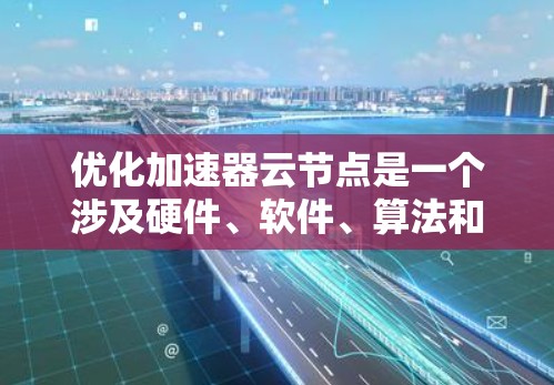 优化加速器云节点是一个涉及硬件、软件、算法和网络等多个方面的工作，以下是分步的优化建议