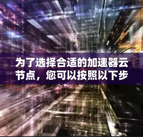 为了选择合适的加速器云节点，您可以按照以下步骤进行