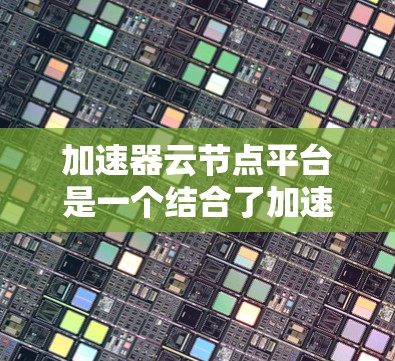 加速器云节点平台是一个结合了加速器和云节点平台的技术解决方案，旨在通过云平台部署节点，使用加速器加速其运行，从而提高效率和性能。以下是该平台的详细分析