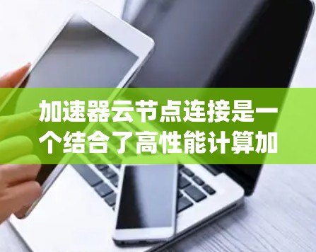 加速器云节点连接是一个结合了高性能计算加速器和云端节点的技术，用于将加速器与云端节点集成，以提高数据处理和分析效率。在PicoScope中实现加速器云节点连接需要遵循以下步骤