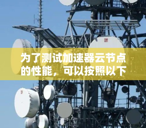 为了测试加速器云节点的性能，可以按照以下步骤进行