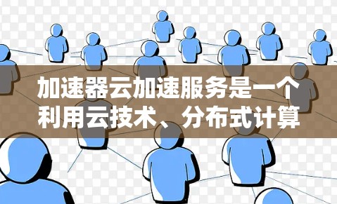 加速器云加速服务是一个利用云技术、分布式计算和加速技术来提升数据处理和任务执行速度的解决方案。以下是对该服务的详细总结和分析