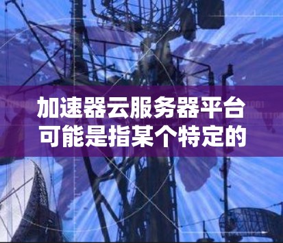 加速器云服务器平台可能是指某个特定的云服务器服务或平台，具体含义可能因上下文而异。以下是一些可能的解释和用途