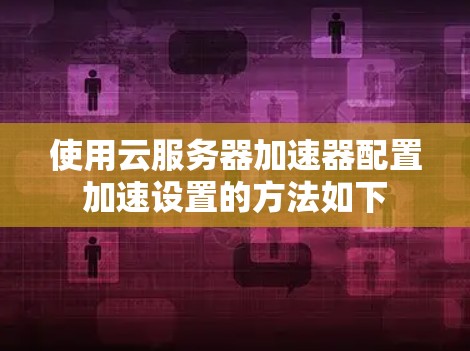 使用云服务器加速器配置加速设置的方法如下