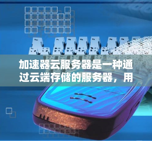 加速器云服务器是一种通过云端存储的服务器，用于加速视频流，提升视频质量。它主要包括以下关键组件和功能