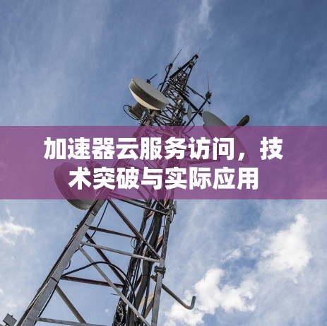 加速器云服务访问，技术突破与实际应用