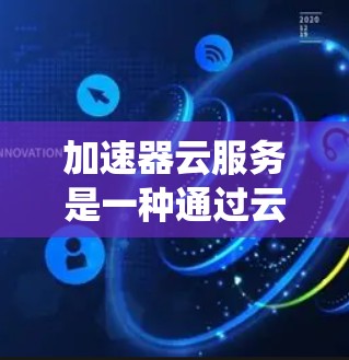 加速器云服务是一种通过云计算框架管理加速器设备的系统，旨在提供灵活的控制、数据处理和扩展能力，适用于工业和农业领域。以下是其详细信息