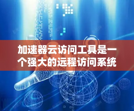 加速器云访问工具是一个强大的远程访问系统，用于管理企业内部的数据和用户权限。以下是对该工具的详细指南