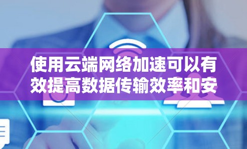 使用云端网络加速可以有效提高数据传输效率和安全性，适合处理大量数据或数据来源丰富的场景。以下是详细的步骤指南