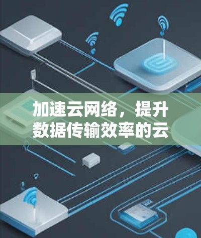 加速云网络，提升数据传输效率的云端解决方案