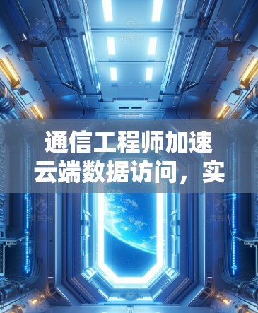 通信工程师加速云端数据访问，实时高效的技术解决方案