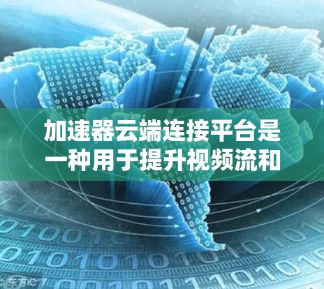 加速器云端连接平台是一种用于提升视频流和游戏体验的高效工具，通过云端存储和计算功能，用户可以管理多个下载源，同时利用云端连接平台节省网络带宽和成本。以下是该平台的详细介绍