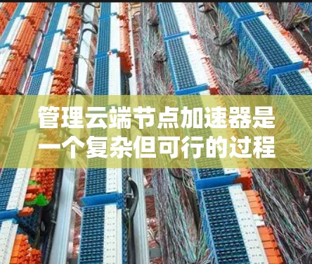 管理云端节点加速器是一个复杂但可行的过程，涉及多个步骤，以下是一个有条理的指南，帮助您顺利完成这一任务