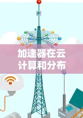 加速器在云计算和分布式计算中通常指一种能够提高处理速度、减少延迟或优化资源利用率的特殊设备或软件组件。而云端节点则指的是位于云端（例如服务器、云计算平台）的节点或计算中心
