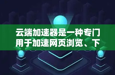 云端加速器是一种专门用于加速网页浏览、下载和其它应用的软件工具，通常运行于云端平台（如服务器）以下是关于云端加速器的详细信息