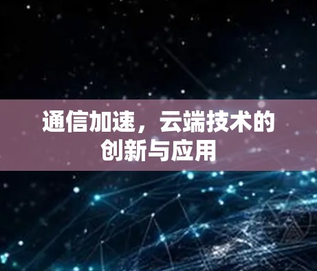 通信加速，云端技术的创新与应用
