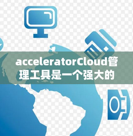 acceleratorCloud管理工具是一个强大的工具，用于管理云端资源，包括本地存储、云端设备、备份设备和用户设备。以下是对该工具功能的详细总结