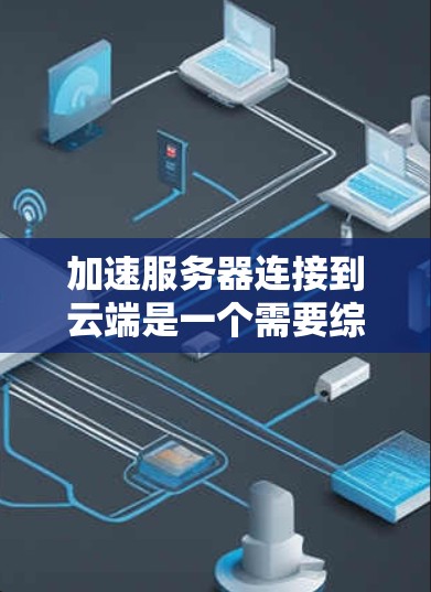 加速服务器连接到云端是一个需要综合考虑多个因素的过程，以下是逐步的解决方案