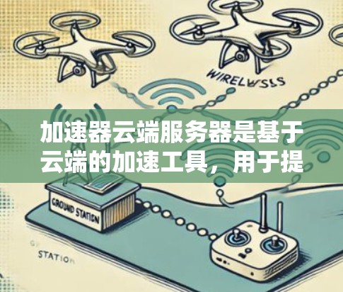 加速器云端服务器是基于云端的加速工具，用于提升服务器的性能和处理能力。以下是对该主题的分步解释