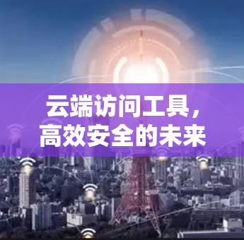 云端访问工具，高效安全的未来解决方案