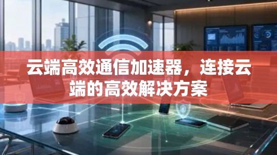 云端高效通信加速器，连接云端的高效解决方案
