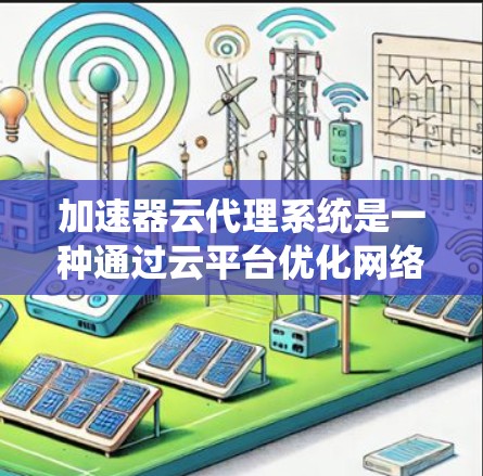 加速器云代理系统是一种通过云平台优化网络连接的软件，专为鸿蒙设备提供加速功能。以下是一个结构化的指南，帮助您更好地理解和使用该系统
