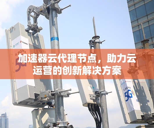 加速器云代理节点，助力云运营的创新解决方案