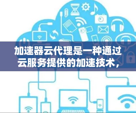 加速器云代理是一种通过云服务提供的加速技术，帮助用户提升下载速度、处理多任务或提高生产力的工具。以下是对加速器云代理的详细说明