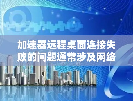 加速器远程桌面连接失败的问题通常涉及网络连接、配置错误、服务器配置、网络稳定性和操作顺序等多方面。为了解决这个问题，可以按照以下步骤进行排查和修复