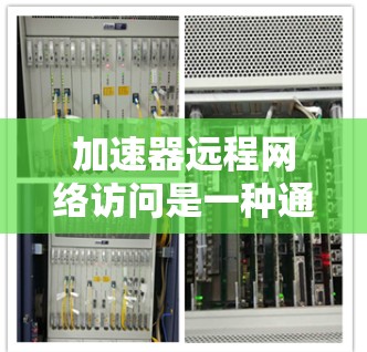 加速器远程网络访问是一种通过加速器来连接到远程服务器或网络服务的技术。以下是详细的步骤和信息
