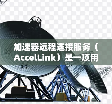 加速器远程连接服务（AccelLink）是一项用于远程连接电脑和手机的工具，旨在提升执行任务的效率。以下是使用加速器远程连接服务的步骤