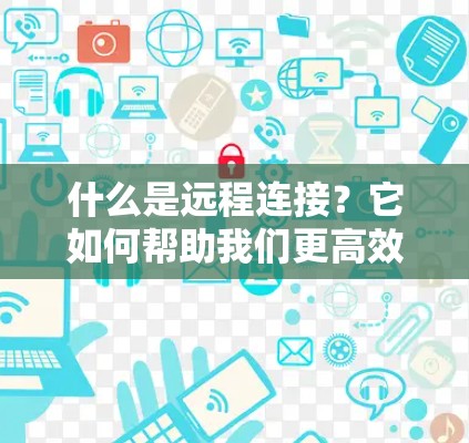 什么是远程连接?它如何帮助我们更高效地连接网络? 什么是远程连接?它如何帮助我们更高效地连接网络?