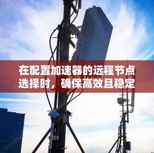 在配置加速器的远程节点选择时，确保高效且稳定的网络连接是关键。以下是详细的步骤和注意事项