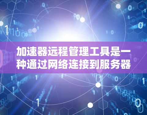 加速器远程管理工具是一种通过网络连接到服务器来远程控制加速器的工具，旨在提供一个方便的远程控制加速器的入口。以下是关于该工具的详细指南