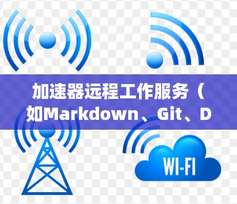 加速器远程工作服务（如Markdown、Git、Dropbox等）是一种提供远程办公功能的软件工具，帮助用户在任何地方工作，无需总是在线。以下是一些关于加速器远程工作服务的建议和信息