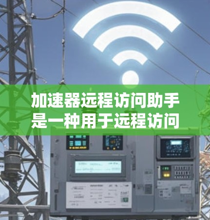 加速器远程访问助手是一种用于远程访问网络资源的工具，通常用于下载文件、访问数据库或服务器。以下是对该工具的详细总结