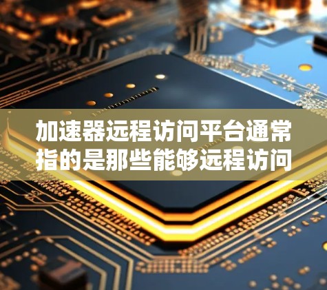 加速器远程访问平台通常指的是那些能够远程访问或运行加速器、云服务器或数据存储平台的软件或服务。以下是一些常见且受欢迎的加速器远程访问平台类型