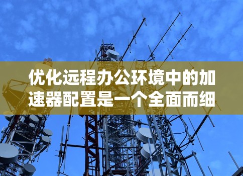 优化远程办公环境中的加速器配置是一个全面而细致的过程，涉及多个方面。以下是一个结构化的总结，帮助您系统地完成配置