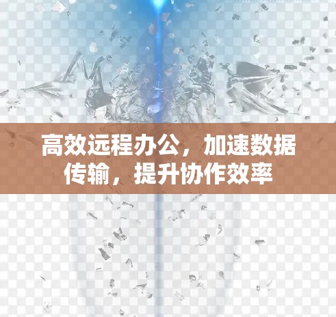 高效远程办公，加速数据传输，提升协作效率