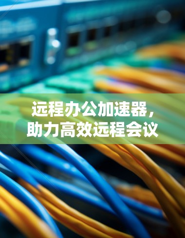 远程办公加速器，助力高效远程会议必备神器