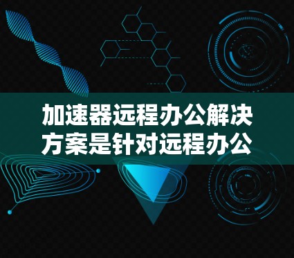 加速器远程办公解决方案是针对远程办公需求设计的工具，旨在提高用户在线办公的效率和用户体验。以下是对这些工具的详细分析