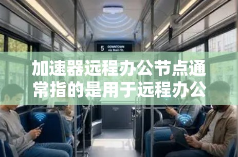 加速器远程办公节点通常指的是用于远程办公的加速服务器（加速器）和相关的远程办公平台（节点）以下是一些关键点和步骤，帮助您选择和配置合适的加速服务器和远程办公平台