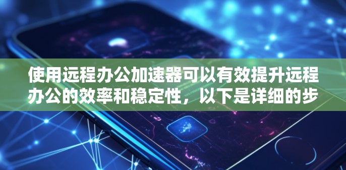 使用远程办公加速器可以有效提升远程办公的效率和稳定性，以下是详细的步骤指南
