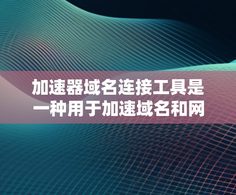 加速器域名连接工具是一种用于加速域名和网页连接的工具，适用于网站优化和移动应用开发。以下是详细的使用步骤和注意事项