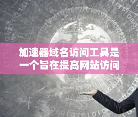 加速器域名访问工具是一个旨在提高网站访问速度的系统，通过优化服务器和网络性能来加速网站加载和访问。以下是对该工具的详细分析