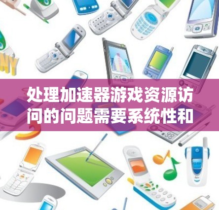 处理加速器游戏资源访问的问题需要系统性和专业的步骤。以下是一步步的建议