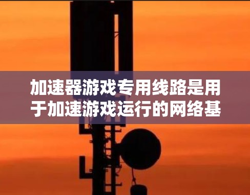 加速器游戏专用线路是用于加速游戏运行的网络基础设施，主要包括以下关键部分