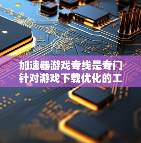 加速器游戏专线是专门针对游戏下载优化的工具，帮助用户更快地下载到游戏。以下是对该服务的详细分析和建议