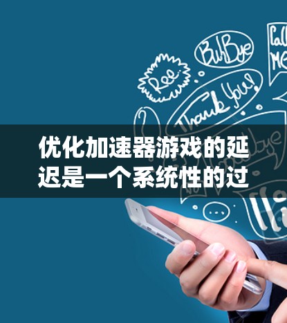 优化加速器游戏的延迟是一个系统性的过程，需要综合考虑多个因素来实现最佳效果。以下是一个详细的步骤指南，帮助您有效地优化延迟