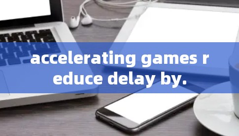 accelerating games reduce delay by.